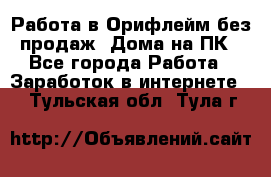 Работа в Орифлейм без продаж. Дома на ПК - Все города Работа » Заработок в интернете   . Тульская обл.,Тула г.